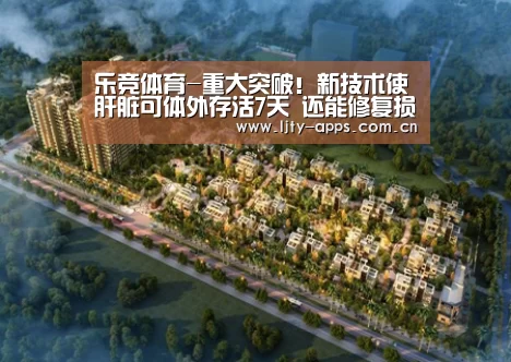 乐竞体育-重大突破!新技术使肝脏可体外存活7天 还能修复损伤(图1) 乐竞体育下载