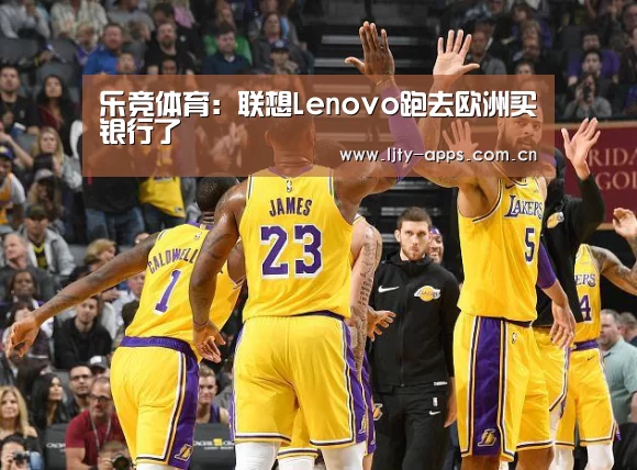 乐竞体育:联想Lenovo跑去欧洲买银行了(图1) 乐竞体育