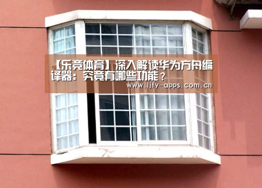 【乐竞体育】深入解读华为方舟编译器:究竟有哪些功能?(图1) 乐竞体育平台
