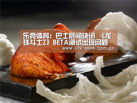 乐竞体育:巴士晨间快讯 《龙珠斗士Z》BETA测试出现问题(图4) 乐竞体育平台