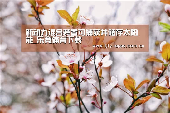 新动力混合装置可捕获并储存太阳能_乐竞体育下载(图2) 乐竞体育平台