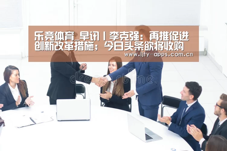 乐竞体育_早讯丨李克强:再推促进创新改革措施;今日头条欲将收购锤子科技专利(图3) 乐竞体育平台